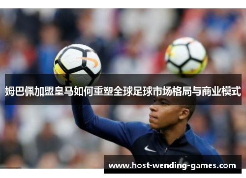 姆巴佩加盟皇马如何重塑全球足球市场格局与商业模式