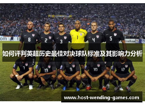 如何评判英超历史最佳对决球队标准及其影响力分析