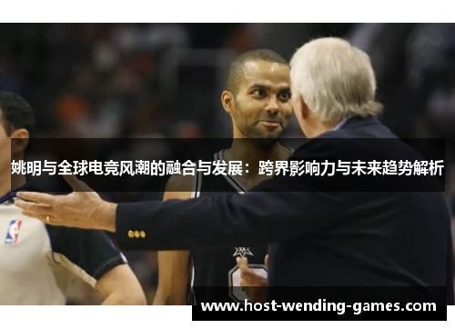 姚明与全球电竞风潮的融合与发展：跨界影响力与未来趋势解析