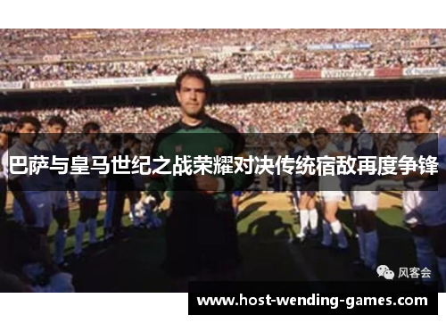 巴萨与皇马世纪之战荣耀对决传统宿敌再度争锋