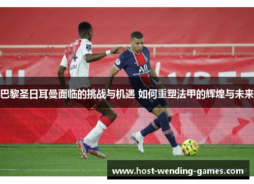 巴黎圣日耳曼面临的挑战与机遇 如何重塑法甲的辉煌与未来