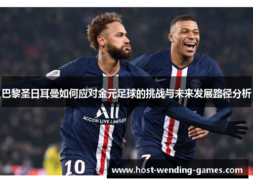 巴黎圣日耳曼如何应对金元足球的挑战与未来发展路径分析