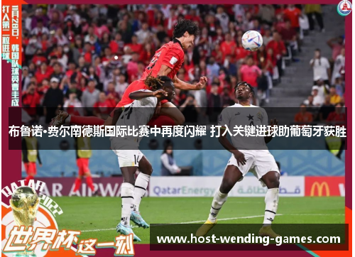 布鲁诺·费尔南德斯国际比赛中再度闪耀 打入关键进球助葡萄牙获胜 布鲁诺·费尔南德斯国际比赛中再度闪耀 打入关键进球助葡萄牙获胜