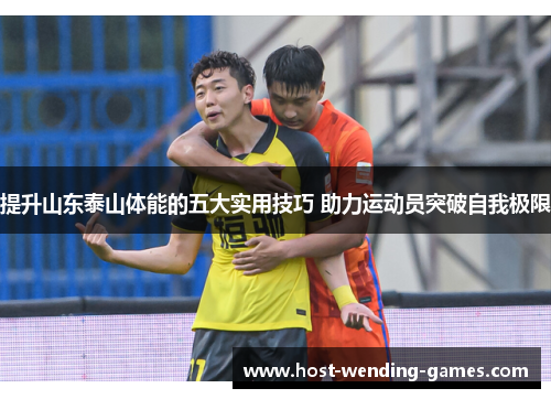 提升山东泰山体能的五大实用技巧 助力运动员突破自我极限 提升山东泰山体能的五大实用技巧 助力运动员突破自我极限