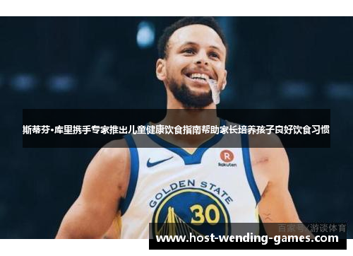 斯蒂芬·库里携手专家推出儿童健康饮食指南帮助家长培养孩子良好饮食习惯