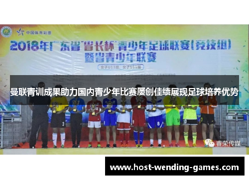曼联青训成果助力国内青少年比赛屡创佳绩展现足球培养优势 曼联青训成果助力国内青少年比赛屡创佳绩展现足球培养优势