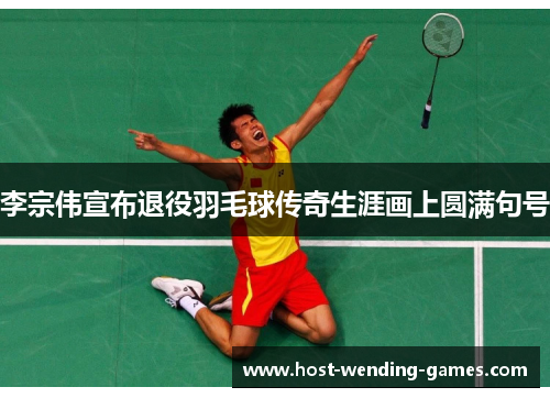 李宗伟宣布退役羽毛球传奇生涯画上圆满句号 李宗伟宣布退役羽毛球传奇生涯画上圆满句号