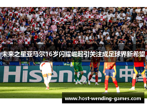 未来之星亚马尔16岁闪耀崛起引关注成足球界新希望