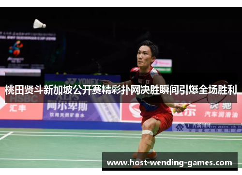 桃田贤斗新加坡公开赛精彩扑网决胜瞬间引爆全场胜利