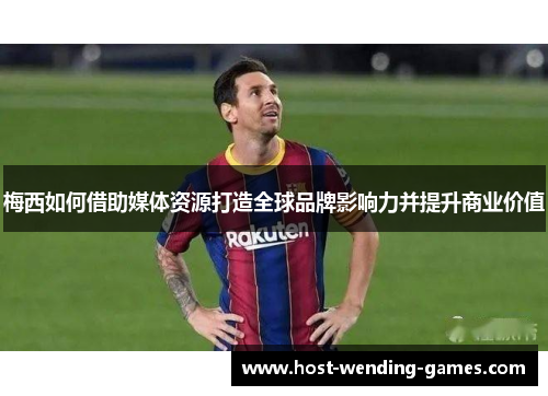 梅西如何借助媒体资源打造全球品牌影响力并提升商业价值