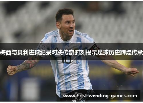 梅西与贝利进球纪录对决传奇时刻揭示足球历史辉煌传承