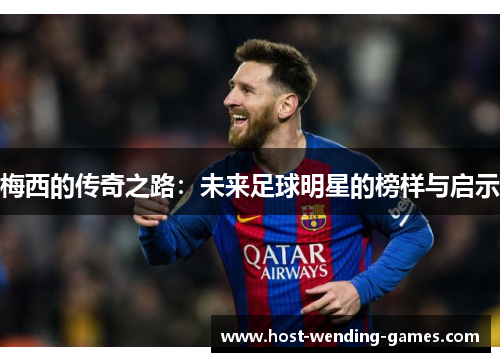 梅西的传奇之路：未来足球明星的榜样与启示