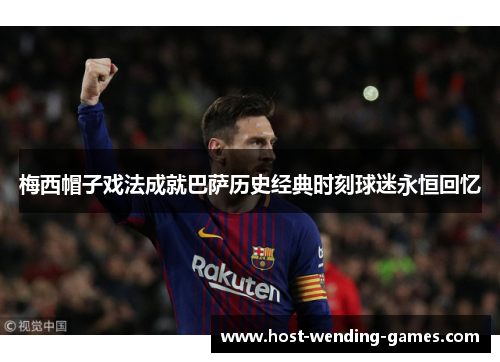 梅西帽子戏法成就巴萨历史经典时刻球迷永恒回忆 梅西帽子戏法成就巴萨历史经典时刻球迷永恒回忆