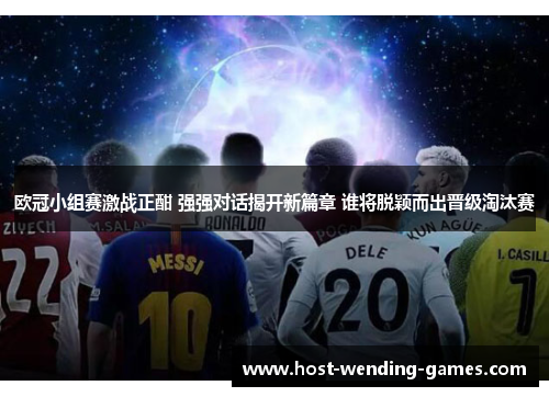 欧冠小组赛激战正酣 强强对话揭开新篇章 谁将脱颖而出晋级淘汰赛