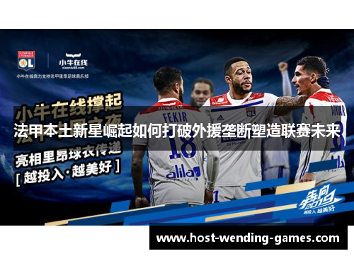 法甲本土新星崛起如何打破外援垄断塑造联赛未来