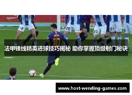 法甲锋线精英进球技巧揭秘 助你掌握顶级射门秘诀
