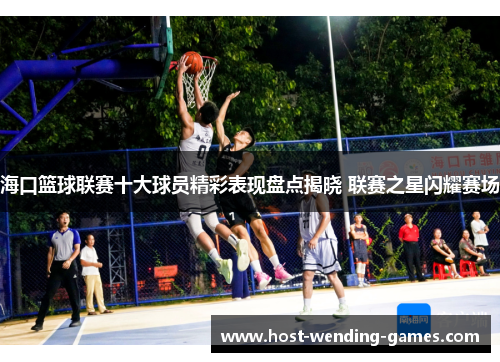 海口篮球联赛十大球员精彩表现盘点揭晓 联赛之星闪耀赛场