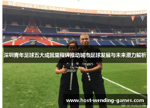 深圳青年足球五大成就里程碑推动城市足球发展与未来潜力解析 深圳青年足球五大成就里程碑推动城市足球发展与未来潜力解析