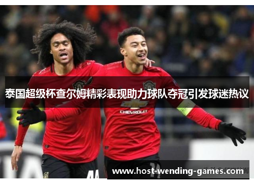 泰国超级杯查尔姆精彩表现助力球队夺冠引发球迷热议