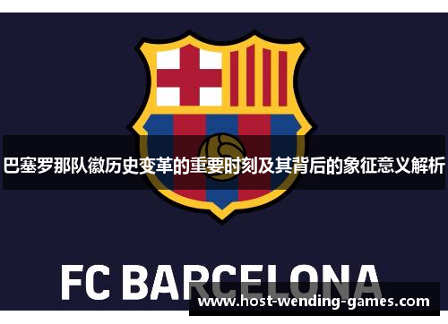 巴塞罗那队徽历史变革的重要时刻及其背后的象征意义解析 巴塞罗那队徽历史变革的重要时刻及其背后的象征意义解析