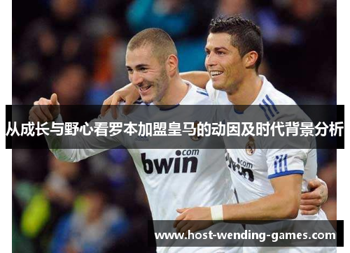 从成长与野心看罗本加盟皇马的动因及时代背景分析 从成长与野心看罗本加盟皇马的动因及时代背景分析