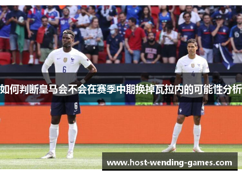 如何判断皇马会不会在赛季中期换掉瓦拉内的可能性分析