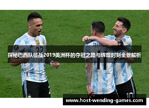 探秘巴西队征战2019美洲杯的夺冠之路与辉煌时刻全景解析