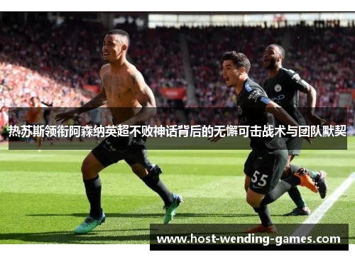 热苏斯领衔阿森纳英超不败神话背后的无懈可击战术与团队默契