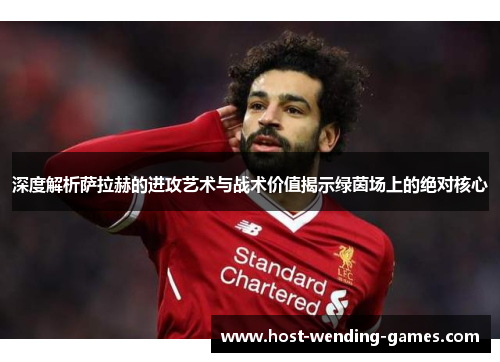 深度解析萨拉赫的进攻艺术与战术价值揭示绿茵场上的绝对核心