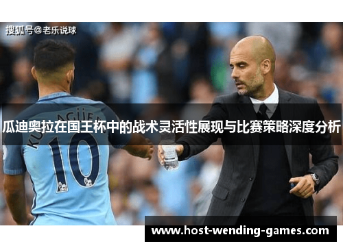 瓜迪奥拉在国王杯中的战术灵活性展现与比赛策略深度分析 瓜迪奥拉在国王杯中的战术灵活性展现与比赛策略深度分析