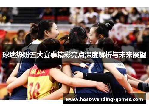 球迷热盼五大赛事精彩亮点深度解析与未来展望