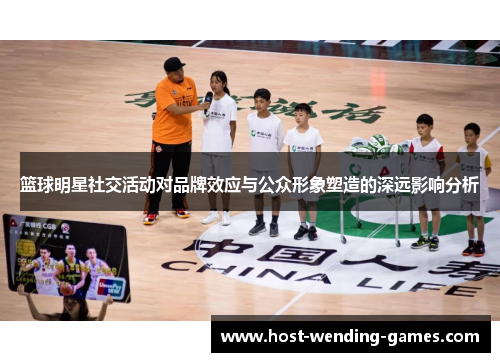 篮球明星社交活动对品牌效应与公众形象塑造的深远影响分析