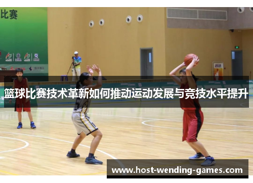 篮球比赛技术革新如何推动运动发展与竞技水平提升