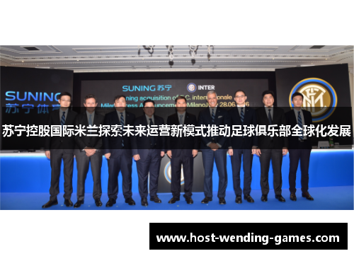 苏宁控股国际米兰探索未来运营新模式推动足球俱乐部全球化发展 苏宁控股国际米兰探索未来运营新模式推动足球俱乐部全球化发展