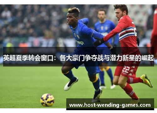 英超夏季转会窗口:各大豪门争夺战与潜力新星的崛起 英超夏季转会窗口:各大豪门争夺战与潜力新星的崛起