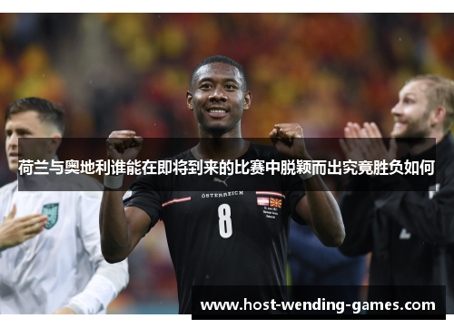 荷兰与奥地利谁能在即将到来的比赛中脱颖而出究竟胜负如何