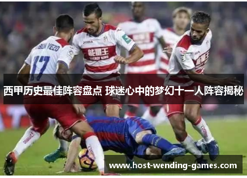 西甲历史最佳阵容盘点 球迷心中的梦幻十一人阵容揭秘