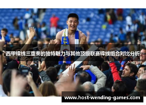 西甲锋线三重奏的独特魅力与其他顶级联赛锋线组合对比分析