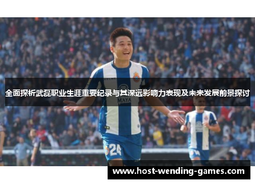 全面探析武磊职业生涯重要纪录与其深远影响力表现及未来发展前景探讨 全面探析武磊职业生涯重要纪录与其深远影响力表现及未来发展前景探讨