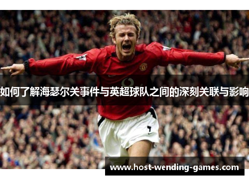 如何了解海瑟尔关事件与英超球队之间的深刻关联与影响 如何了解海瑟尔关事件与英超球队之间的深刻关联与影响