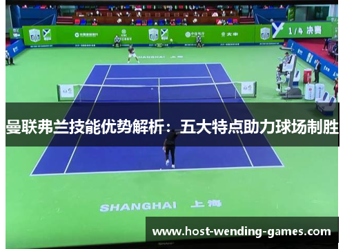 曼联弗兰技能优势解析：五大特点助力球场制胜