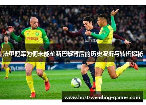 法甲冠军为何未能垄断巴黎背后的历史波折与转折揭秘 法甲冠军为何未能垄断巴黎背后的历史波折与转折揭秘