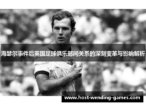 海瑟尔事件后英国足球俱乐部间关系的深刻变革与影响解析 海瑟尔事件后英国足球俱乐部间关系的深刻变革与影响解析