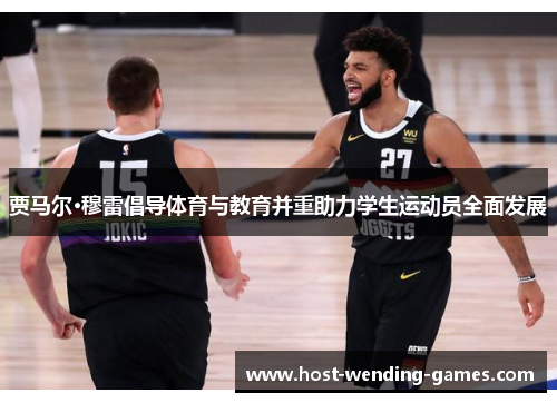 贾马尔·穆雷倡导体育与教育并重助力学生运动员全面发展 贾马尔·穆雷倡导体育与教育并重助力学生运动员全面发展