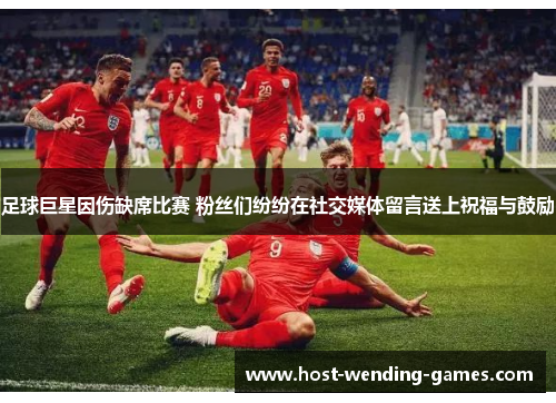 足球巨星因伤缺席比赛 粉丝们纷纷在社交媒体留言送上祝福与鼓励