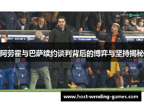 阿劳霍与巴萨续约谈判背后的博弈与坚持揭秘