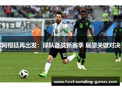 阿根廷再出发:球队备战新赛季 展望关键对决 阿根廷再出发:球队备战新赛季 展望关键对决