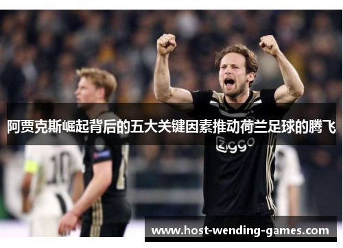 阿贾克斯崛起背后的五大关键因素推动荷兰足球的腾飞