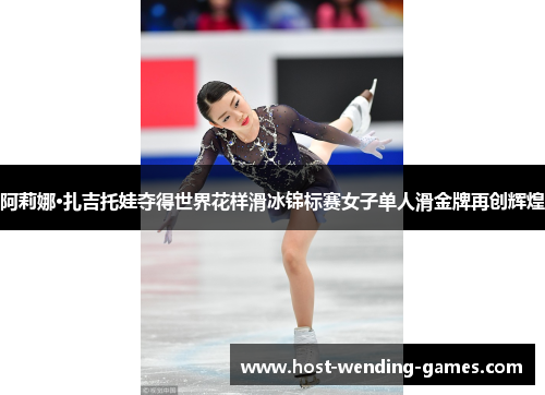 阿莉娜·扎吉托娃夺得世界花样滑冰锦标赛女子单人滑金牌再创辉煌