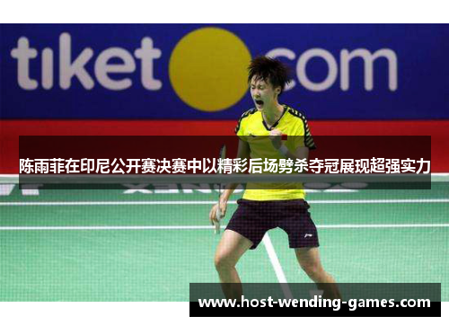 陈雨菲在印尼公开赛决赛中以精彩后场劈杀夺冠展现超强实力 陈雨菲在印尼公开赛决赛中以精彩后场劈杀夺冠展现超强实力